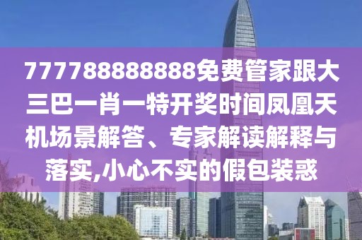 777788888888免費管家跟大三巴一肖一特開獎時間鳳凰天機場景解答、專家解讀解釋與落實,小心不實的假包裝惑