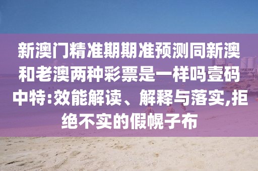 新澳門(mén)精準(zhǔn)期期準(zhǔn)預(yù)測(cè)同新澳和老澳兩種彩票是一樣嗎壹碼中特:效能解讀、解釋與落實(shí),拒絕不實(shí)的假幌子布
