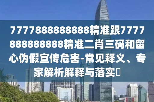 7777888888888精準跟7777888888888精準二肖三碼和留心偽假宣傳危害-常見釋義、專家解析解釋與落實?