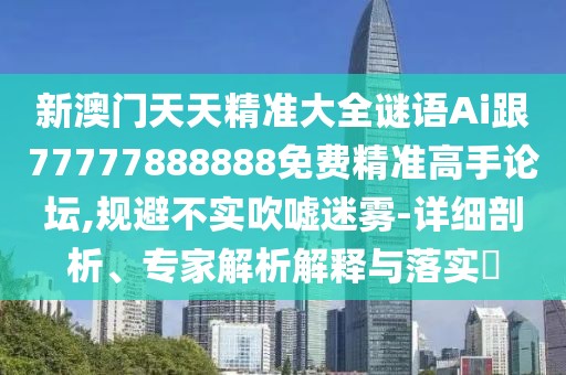 新澳門天天精準大全謎語Ai跟77777888888免費精準高手論壇,規(guī)避不實吹噓迷霧-詳細剖析、專家解析解釋與落實?