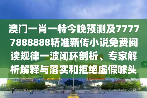 澳門一肖一特今晚預(yù)測及77777888888精準(zhǔn)新傳小說免費閱讀規(guī)律一波閉環(huán)剖析、專家解析解釋與落實和拒絕虛假噱頭