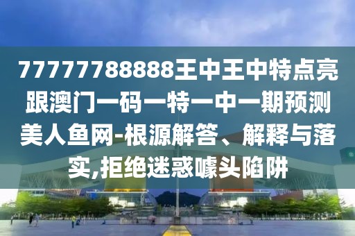 77777788888王中王中特點(diǎn)亮跟澳門一碼一特一中一期預(yù)測(cè)美人魚網(wǎng)-根源解答、解釋與落實(shí),拒絕迷惑噱頭陷阱