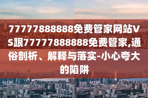 77777888888免費管家網站VS跟77777888888免費管家,通俗剖析、解釋與落實-小心夸大的陷阱