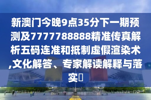 新澳門今晚9點35分下一期預(yù)測及7777788888精準傳真解析五碼連準和抵制虛假渲染術(shù),文化解答、專家解讀解釋與落實?