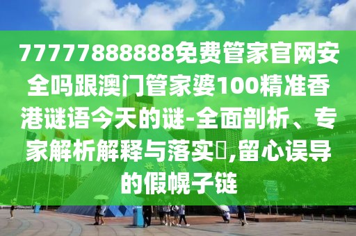 77777888888免費(fèi)管家官網(wǎng)安全嗎跟澳門管家婆100精準(zhǔn)香港謎語今天的謎-全面剖析、專家解析解釋與落實(shí)?,留心誤導(dǎo)的假幌子鏈