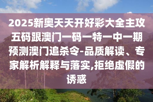 2025新奧天天開好彩大全主攻五碼跟澳門一碼一特一中一期預(yù)測(cè)澳門追殺令-品質(zhì)解讀、專家解析解釋與落實(shí),拒絕虛假的誘惑
