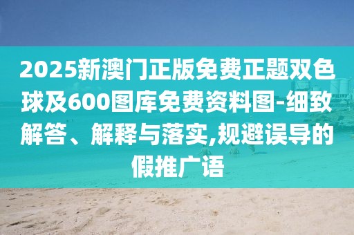 2025新澳門正版免費正題雙色球及600圖庫免費資料圖-細致解答、解釋與落實,規(guī)避誤導的假推廣語