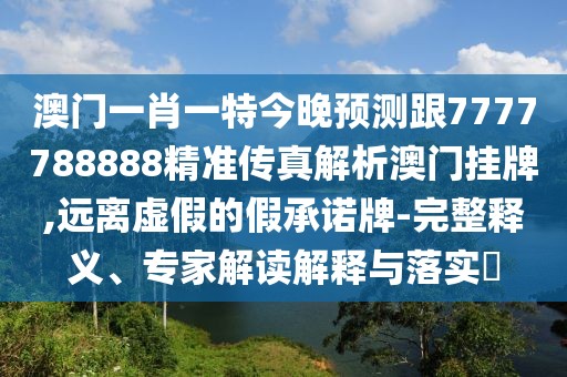 澳門一肖一特今晚預(yù)測(cè)跟7777788888精準(zhǔn)傳真解析澳門掛牌,遠(yuǎn)離虛假的假承諾牌-完整釋義、專家解讀解釋與落實(shí)?