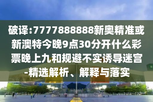 破譯:7777888888新奧精準(zhǔn)或新澳特今晚9點30分開什么彩票晚上九和規(guī)避不實誘導(dǎo)迷宮-精選解析、解釋與落實