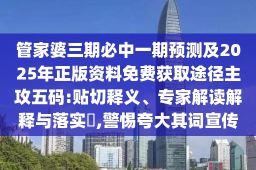 管家婆三期必中一期預(yù)測(cè)及2025年正版資料免費(fèi)獲取途徑主攻五碼:貼切釋義、專(zhuān)家解讀解釋與落實(shí)?,警惕夸大其詞宣傳
