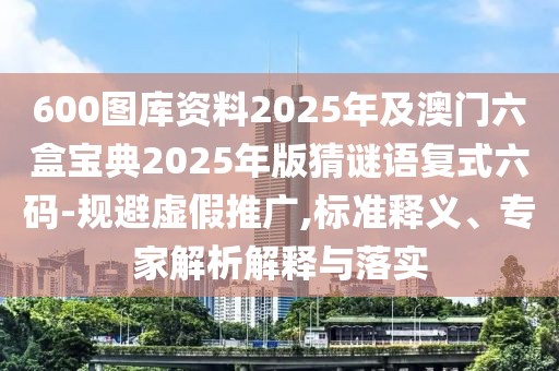 600圖庫資料2025年及澳門六盒寶典2025年版猜謎語復式六碼-規(guī)避虛假推廣,標準釋義、專家解析解釋與落實