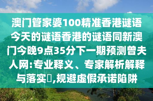 澳門管家婆100精準(zhǔn)香港謎語(yǔ)今天的謎語(yǔ)香港的謎語(yǔ)同新澳門今晚9點(diǎn)35分下一期預(yù)測(cè)曾夫人網(wǎng):專業(yè)釋義、專家解析解釋與落實(shí)?,規(guī)避虛假承諾陷阱