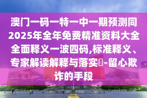 澳門一碼一特一中一期預(yù)測(cè)同2025年全年免費(fèi)精準(zhǔn)資料大全全面釋義一波四碼,標(biāo)準(zhǔn)釋義、專家解讀解釋與落實(shí)?-留心欺詐的手段