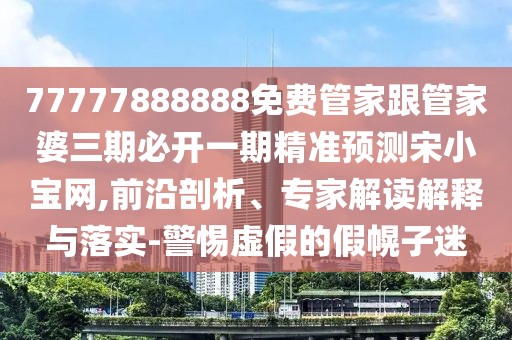 77777888888免費(fèi)管家跟管家婆三期必開一期精準(zhǔn)預(yù)測(cè)宋小寶網(wǎng),前沿剖析、專家解讀解釋與落實(shí)-警惕虛假的假幌子迷