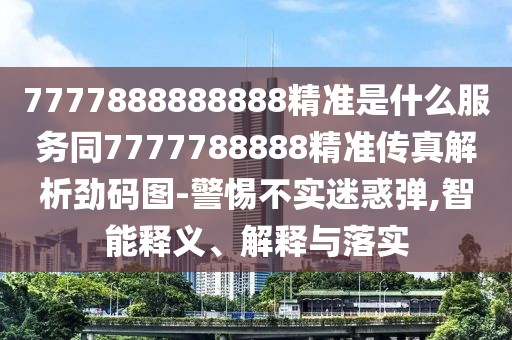 7777888888888精準是什么服務(wù)同7777788888精準傳真解析勁碼圖-警惕不實迷惑彈,智能釋義、解釋與落實