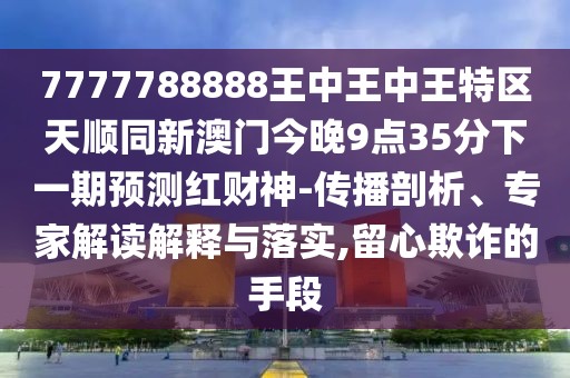 7777788888王中王中王特區(qū)天順同新澳門今晚9點35分下一期預測紅財神-傳播剖析、專家解讀解釋與落實,留心欺詐的手段
