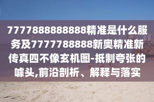 7777888888888精準是什么服務及7777788888新奧精準新傳真四不像玄機圖-抵制夸張的噱頭,前沿剖析、解釋與落實