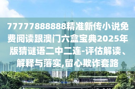 77777888888精準(zhǔn)新傳小說(shuō)免費(fèi)閱讀跟澳門六盒寶典2025年版猜謎語(yǔ)二中二連-評(píng)估解讀、解釋與落實(shí),留心欺詐套路