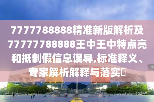 7777788888精準新版解析及77777788888王中王中特點亮和抵制假信息誤導,標準釋義、專家解析解釋與落實?