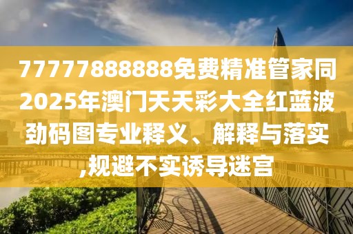 77777888888免費(fèi)精準(zhǔn)管家同2025年澳門天天彩大全紅藍(lán)波勁碼圖專業(yè)釋義、解釋與落實(shí),規(guī)避不實(shí)誘導(dǎo)迷宮