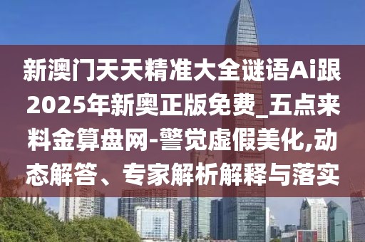新澳門天天精準(zhǔn)大全謎語Ai跟2025年新奧正版免費_五點來料金算盤網(wǎng)-警覺虛假美化,動態(tài)解答、專家解析解釋與落實