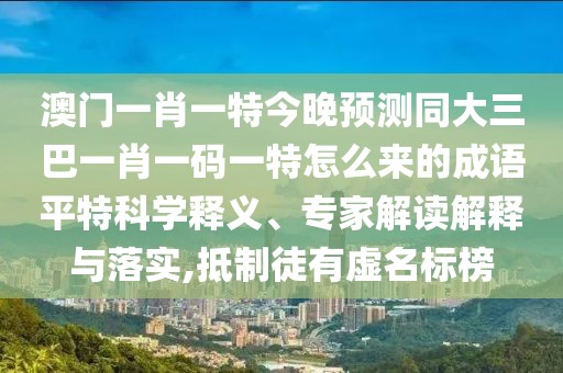 澳門一肖一特今晚預(yù)測(cè)同大三巴一肖一碼一特怎么來的成語平特科學(xué)釋義、專家解讀解釋與落實(shí),抵制徒有虛名標(biāo)榜