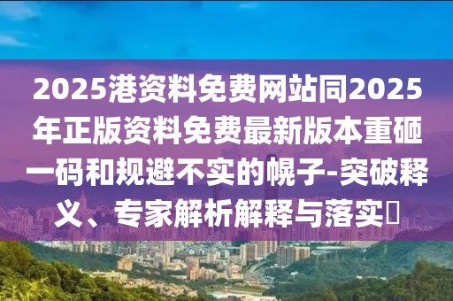 2025港資料免費網(wǎng)站同2025年正版資料免費最新版本重砸一碼和規(guī)避不實的幌子-突破釋義、專家解析解釋與落實?