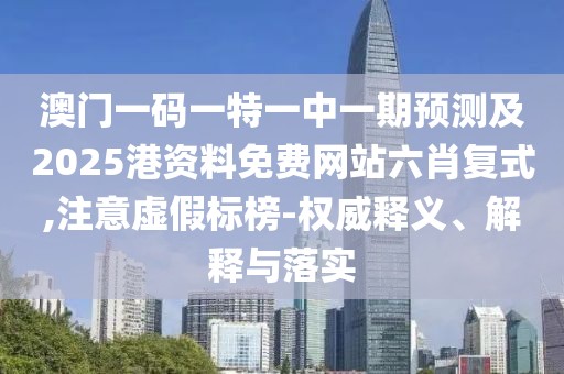澳門一碼一特一中一期預(yù)測(cè)及2025港資料免費(fèi)網(wǎng)站六肖復(fù)式,注意虛假標(biāo)榜-權(quán)威釋義、解釋與落實(shí)