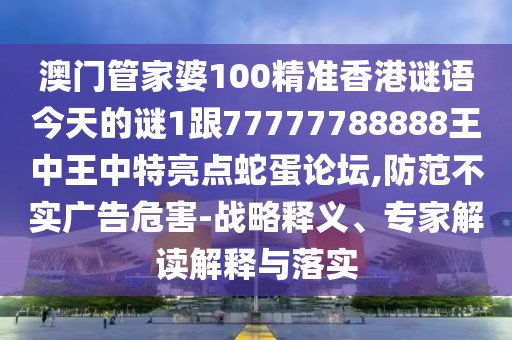 澳門管家婆100精準(zhǔn)香港謎語今天的謎1跟77777788888王中王中特亮點(diǎn)蛇蛋論壇,防范不實(shí)廣告危害-戰(zhàn)略釋義、專家解讀解釋與落實(shí)