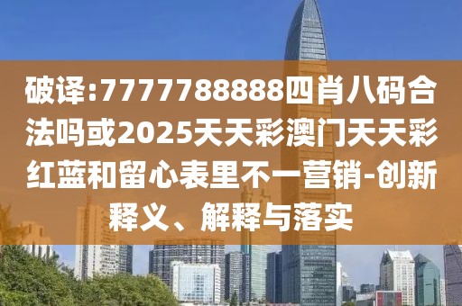 破譯:7777788888四肖八碼合法嗎或2025天天彩澳門天天彩紅藍和留心表里不一營銷-創(chuàng)新釋義、解釋與落實