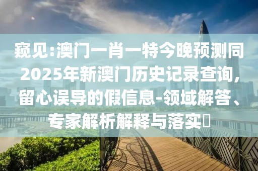 窺見:澳門一肖一特今晚預(yù)測同2025年新澳門歷史記錄查詢,留心誤導(dǎo)的假信息-領(lǐng)域解答、專家解析解釋與落實?