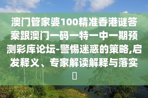 澳門(mén)管家婆100精準(zhǔn)香港謎答案跟澳門(mén)一碼一特一中一期預(yù)測(cè)彩庫(kù)論壇-警惕迷惑的策略,啟發(fā)釋義、專(zhuān)家解讀解釋與落實(shí)?
