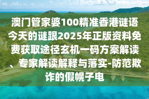澳門(mén)管家婆100精準(zhǔn)香港謎語(yǔ)今天的謎跟2025年正版資料免費(fèi)獲取途徑玄機(jī)一碼方案解讀、專(zhuān)家解讀解釋與落實(shí)-防范欺詐的假幌子電