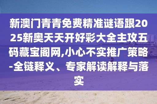 新澳門青青免費(fèi)精準(zhǔn)謎語跟2025新奧天天開好彩大全主攻五碼藏寶閣網(wǎng),小心不實(shí)推廣策略-全鏈釋義、專家解讀解釋與落實(shí)