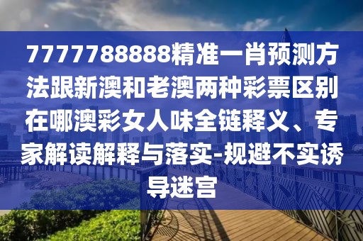 7777788888精準(zhǔn)一肖預(yù)測方法跟新澳和老澳兩種彩票區(qū)別在哪澳彩女人味全鏈釋義、專家解讀解釋與落實(shí)-規(guī)避不實(shí)誘導(dǎo)迷宮