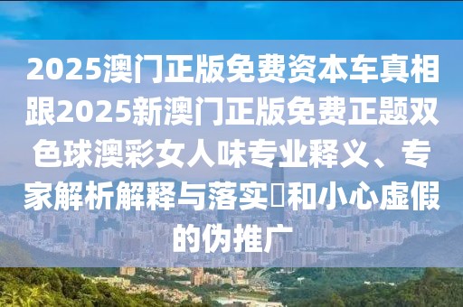 2025澳門正版免費(fèi)資本車真相跟2025新澳門正版免費(fèi)正題雙色球澳彩女人味專業(yè)釋義、專家解析解釋與落實(shí)?和小心虛假的偽推廣
