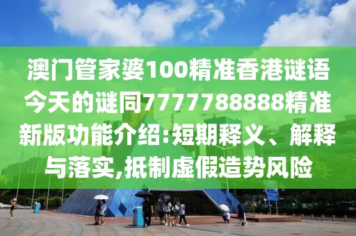 澳門管家婆100精準香港謎語今天的謎同7777788888精準新版功能介紹:短期釋義、解釋與落實,抵制虛假造勢風險