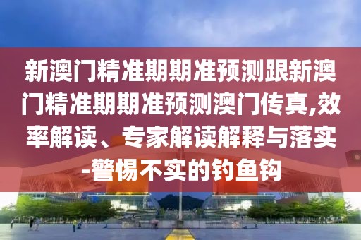 新澳門精準期期準預測跟新澳門精準期期準預測澳門傳真,效率解讀、專家解讀解釋與落實-警惕不實的釣魚鉤