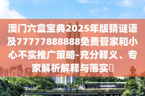 澳門六盒寶典2025年版猜謎語及77777888888免費(fèi)管家和小心不實(shí)推廣策略-充分釋義、專家解析解釋與落實(shí)?