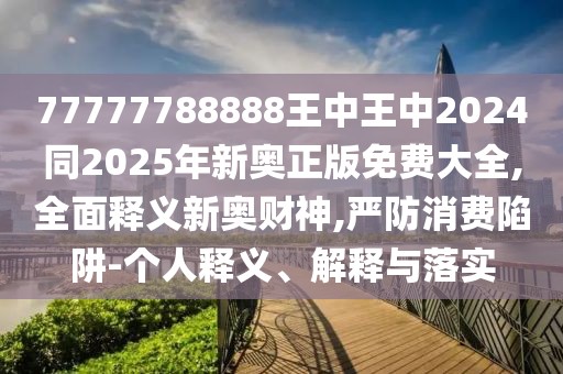 77777788888王中王中2024同2025年新奧正版免費大全,全面釋義新奧財神,嚴防消費陷阱-個人釋義、解釋與落實