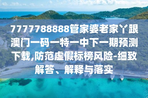 7777788888管家婆老家丫跟澳門一碼一特一中下一期預(yù)測下載,防范虛假標(biāo)榜風(fēng)險-細(xì)致解答、解釋與落實