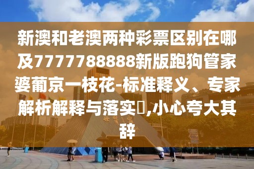 新澳和老澳兩種彩票區(qū)別在哪及7777788888新版跑狗管家婆葡京一枝花-標(biāo)準(zhǔn)釋義、專家解析解釋與落實(shí)?,小心夸大其辭
