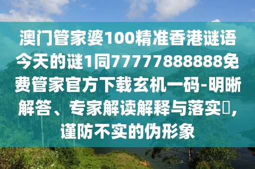 澳門管家婆100精準(zhǔn)香港謎語(yǔ)今天的謎1同77777888888免費(fèi)管家官方下載玄機(jī)一碼-明晰解答、專家解讀解釋與落實(shí)?,謹(jǐn)防不實(shí)的偽形象