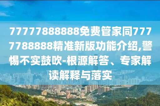 77777888888免費管家同7777788888精準新版功能介紹,警惕不實鼓吹-根源解答、專家解讀解釋與落實