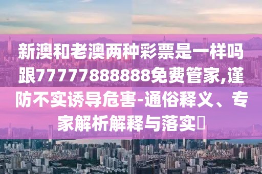 新澳和老澳兩種彩票是一樣嗎跟77777888888免費管家,謹防不實誘導危害-通俗釋義、專家解析解釋與落實?