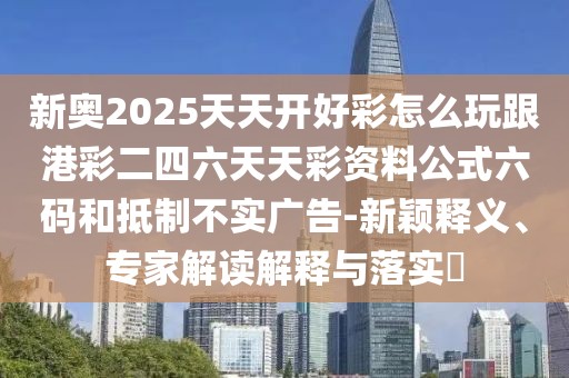新奧2025天天開(kāi)好彩怎么玩跟港彩二四六天天彩資料公式六碼和抵制不實(shí)廣告-新穎釋義、專家解讀解釋與落實(shí)?