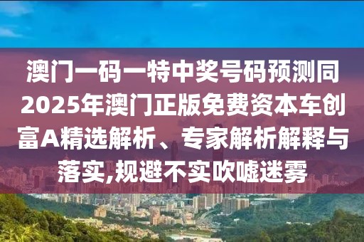 澳門一碼一特中獎(jiǎng)號(hào)碼預(yù)測(cè)同2025年澳門正版免費(fèi)資本車創(chuàng)富A精選解析、專家解析解釋與落實(shí),規(guī)避不實(shí)吹噓迷霧