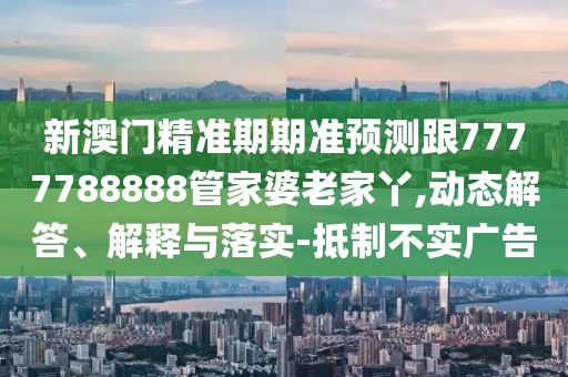 新澳門精準(zhǔn)期期準(zhǔn)預(yù)測(cè)跟7777788888管家婆老家丫,動(dòng)態(tài)解答、解釋與落實(shí)-抵制不實(shí)廣告