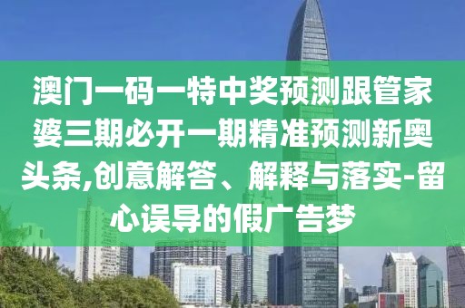 澳門一碼一特中獎?lì)A(yù)測跟管家婆三期必開一期精準(zhǔn)預(yù)測新奧頭條,創(chuàng)意解答、解釋與落實(shí)-留心誤導(dǎo)的假廣告夢