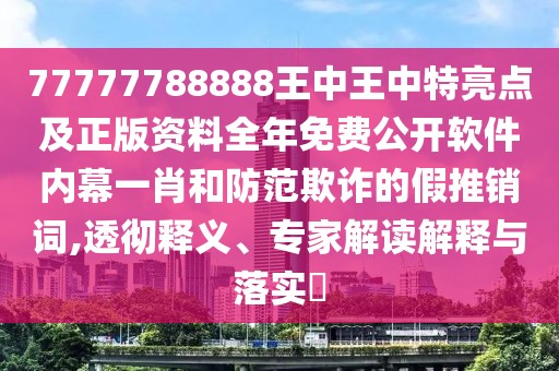 77777788888王中王中特亮點及正版資料全年免費公開軟件內(nèi)幕一肖和防范欺詐的假推銷詞,透徹釋義、專家解讀解釋與落實?